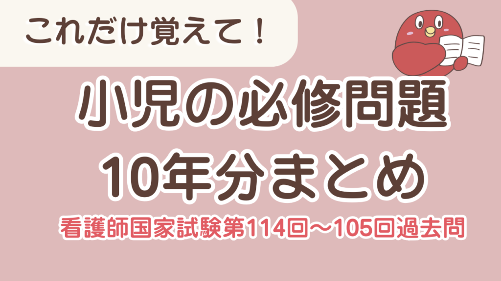 【ここだけ覚えて】小児の必修過去問10年分を総復習!【看護師国家試験第105回〜第114回】